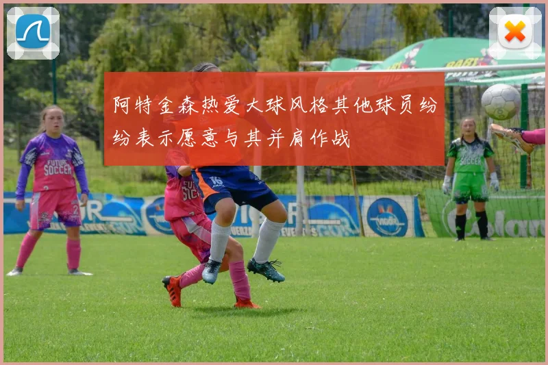 阿特金森热爱大球风格其他球员纷纷表示愿意与其并肩作战