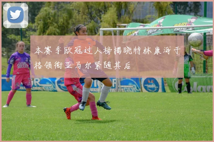 本赛季欧冠过人榜揭晓特林康海于格领衔亚马尔紧随其后