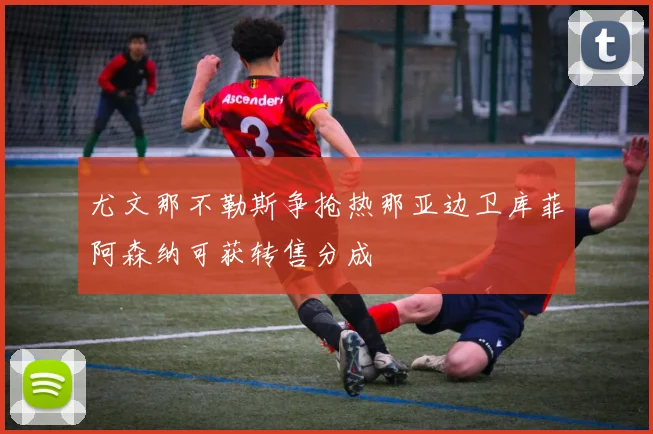 尤文那不勒斯争抢热那亚边卫库菲阿森纳可获转售分成