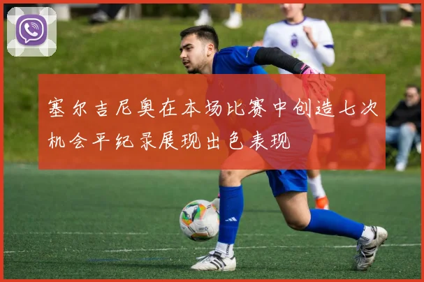 塞尔吉尼奥在本场比赛中创造七次机会平纪录展现出色表现