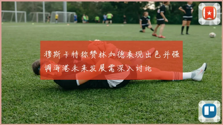 穆斯卡特称赞林加德表现出色并强调海港未来发展需深入讨论