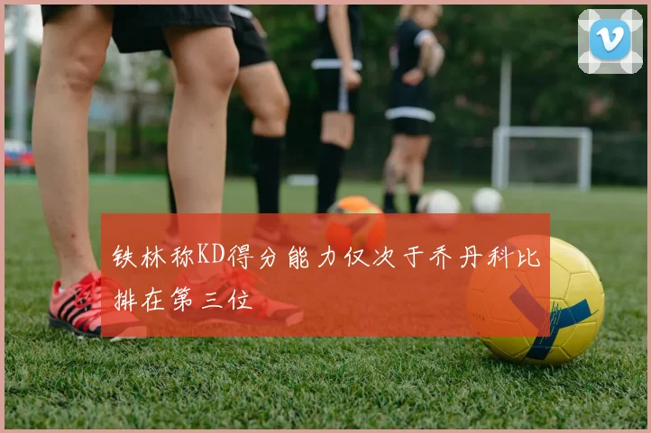 铁林称KD得分能力仅次于乔丹科比排在第三位