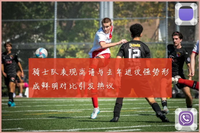 骑士队表现离谱与去年进攻强势形成鲜明对比引发热议