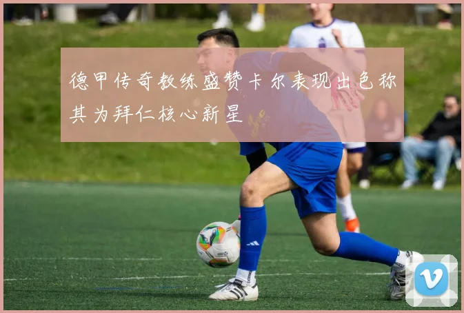 德甲传奇教练盛赞卡尔表现出色称其为拜仁核心新星