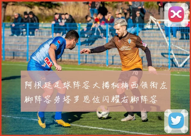 阿根廷足球阵容大揭秘梅西领衔左脚阵容劳塔罗恩佐闪耀右脚阵容