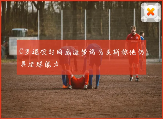 C罗退役时间成谜努诺戈麦斯称他仍具进球能力