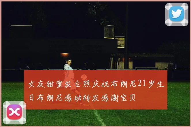 女友甜蜜发合照庆祝布朗尼21岁生日布朗尼感动转发感谢宝贝