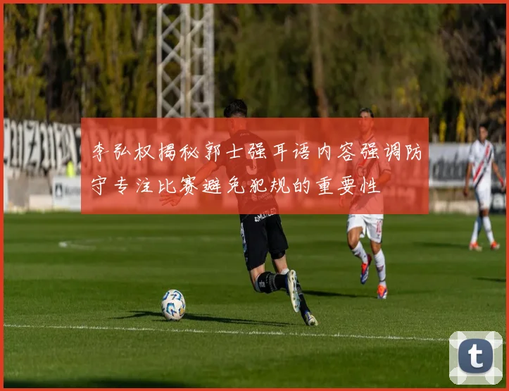 李弘权揭秘郭士强耳语内容强调防守专注比赛避免犯规的重要性