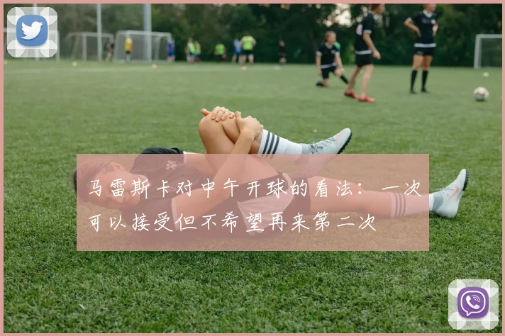 马雷斯卡对中午开球的看法：一次可以接受但不希望再来第二次