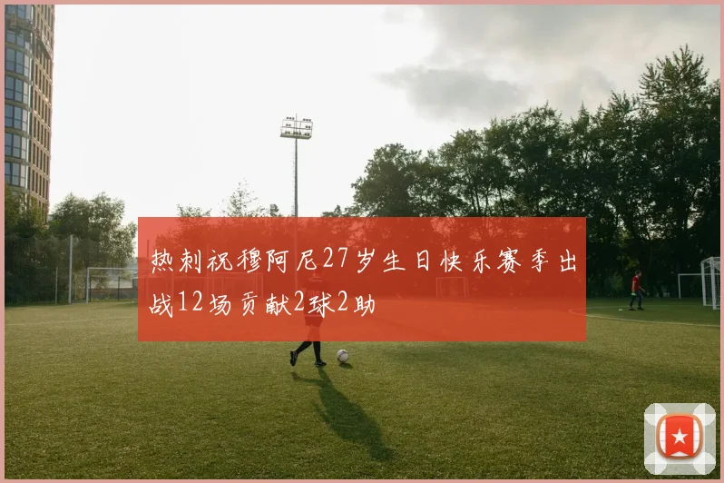 热刺祝穆阿尼27岁生日快乐赛季出战12场贡献2球2助