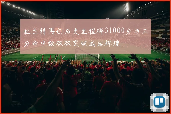 杜兰特再创历史里程碑31000分与三分命中数双双突破成就辉煌
