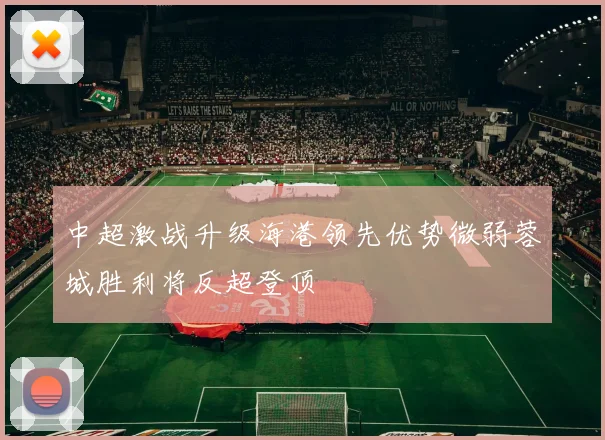 中超激战升级海港领先优势微弱蓉城胜利将反超登顶