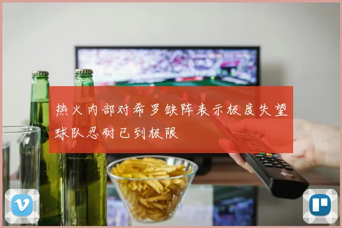 热火内部对希罗缺阵表示极度失望球队忍耐已到极限
