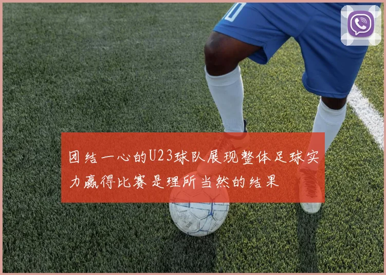 团结一心的U23球队展现整体足球实力赢得比赛是理所当然的结果