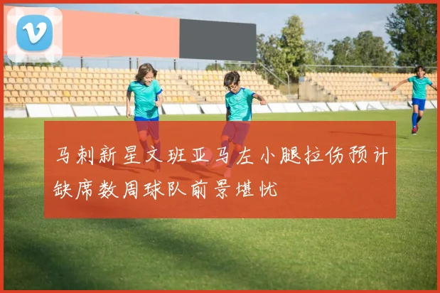 马刺新星文班亚马左小腿拉伤预计缺席数周球队前景堪忧