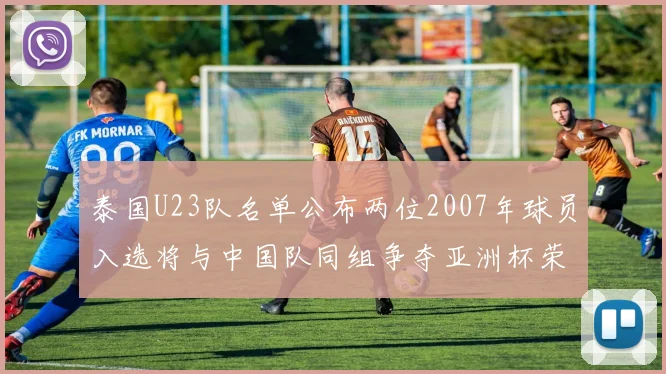 泰国U23队名单公布两位2007年球员入选将与中国队同组争夺亚洲杯荣誉