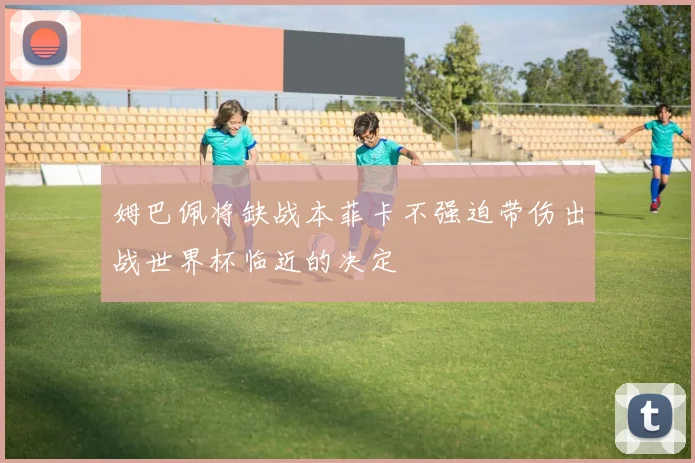 姆巴佩将缺战本菲卡不强迫带伤出战世界杯临近的决定