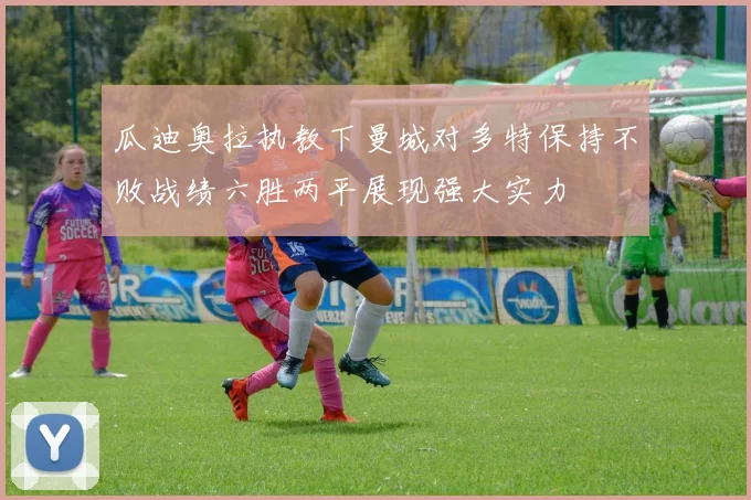 瓜迪奥拉执教下曼城对多特保持不败战绩六胜两平展现强大实力