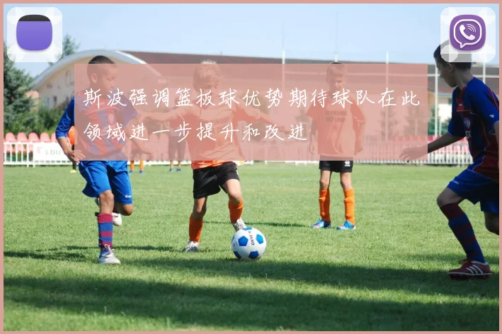 斯波强调篮板球优势期待球队在此领域进一步提升和改进
