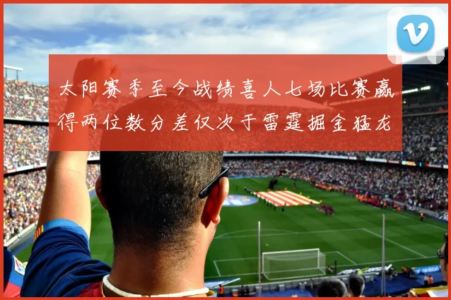 太阳赛季至今战绩喜人七场比赛赢得两位数分差仅次于雷霆掘金猛龙