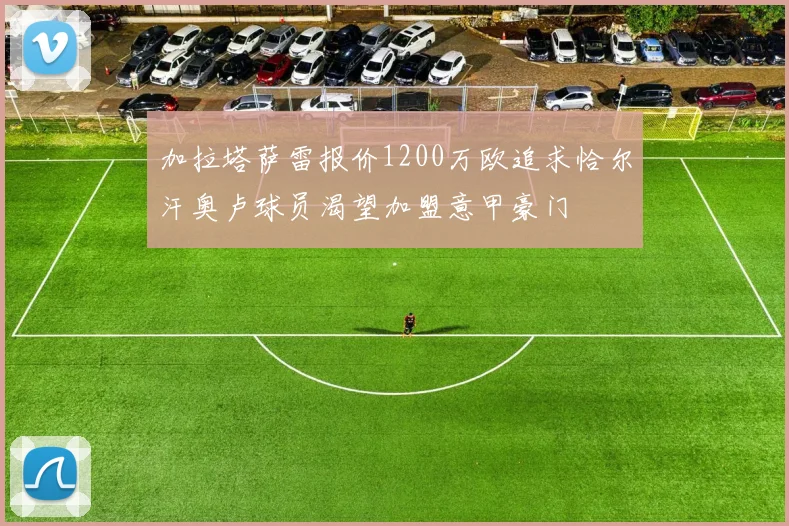 加拉塔萨雷报价1200万欧追求恰尔汗奥卢球员渴望加盟意甲豪门