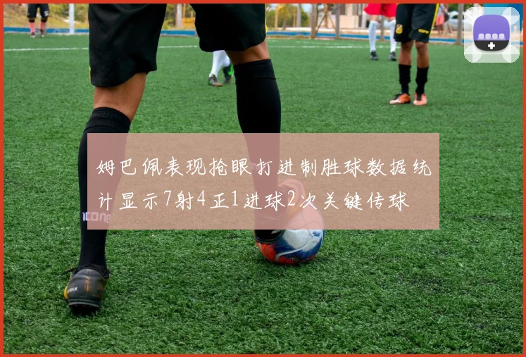 姆巴佩表现抢眼打进制胜球数据统计显示7射4正1进球2次关键传球
