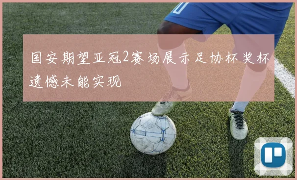 国安期望亚冠2赛场展示足协杯奖杯遗憾未能实现