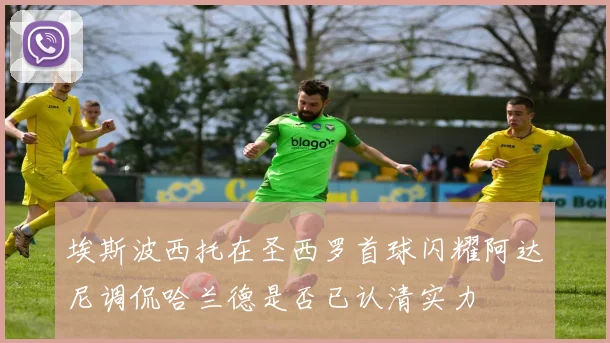 埃斯波西托在圣西罗首球闪耀阿达尼调侃哈兰德是否已认清实力