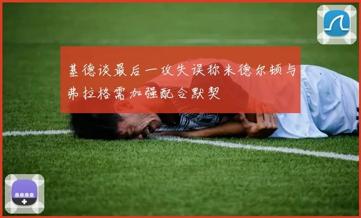 基德谈最后一攻失误称米德尔顿与弗拉格需加强配合默契