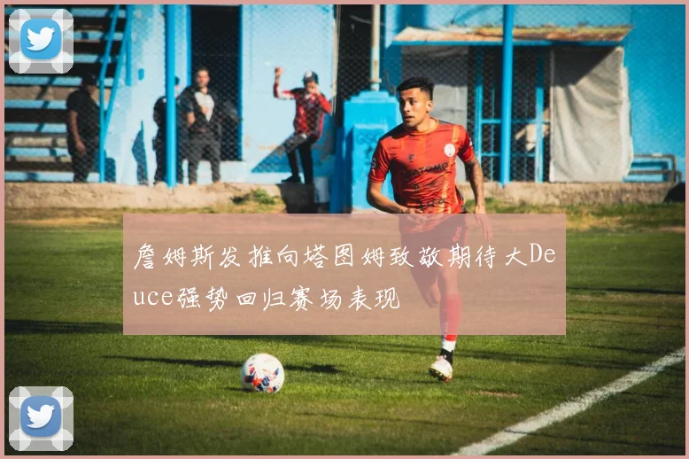 詹姆斯发推向塔图姆致敬期待大Deuce强势回归赛场表现