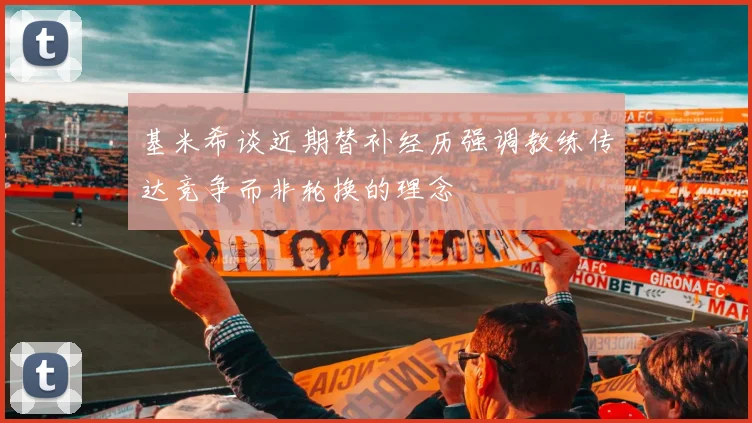 基米希谈近期替补经历强调教练传达竞争而非轮换的理念