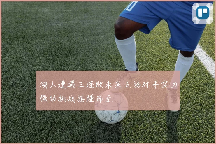 湖人遭遇三连败未来五场对手实力强劲挑战接踵而至